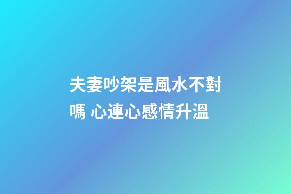 夫妻吵架是風水不對嗎 心連心感情升溫
